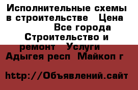 Исполнительные схемы в строительстве › Цена ­ 1 000 - Все города Строительство и ремонт » Услуги   . Адыгея респ.,Майкоп г.